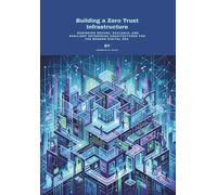 Building a Zero Trust Infrastructure: Designing Secure, Scalable, and Resilient Enterprise Architectures for the Modern Digital Era
