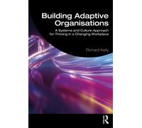 Building Adaptive Organisations : A Systems and Culture Approach for Thriving in a Changing Workplace