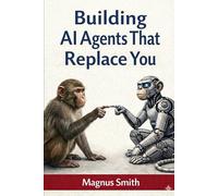 Building AI Agents That Replace You: A Practical Guide for Solopreneurs to Build Systems That Think, Act, and Improve (The AI Leverage Blueprint)