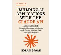 Building AI Applications with the Claude API: A Practical Guide to Integrating Language Intelligence into Software, Services, Tools, and Digital Products