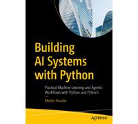 Building AI Systems with Python : Practical Machine Learning and Agentic Workflows with Python and PyTorch