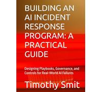 BUILDING AN AI INCIDENT RESPONSE PROGRAM: A PRACTICAL GUIDE: Designing Playbooks, Governance, and Controls for Real-World AI Failures (FOCUSED PREPARATION)