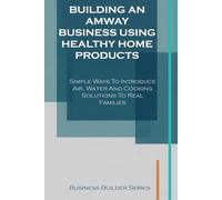 Building an Amway Business Using Healthy Home products: Simple Ways to Introduce Air, Water and Cooking Solutions to Real Families (Business Builder Series)