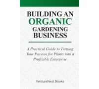 Building an Organic Gardening Business: A Practical Guide to Turning Your Passion for Plants into a Profitable Enterprise