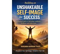 Building an Unshakeable Self-Image for Success: A Practical Guide to Cultivating Confi-dence, Resilience, and Achievement