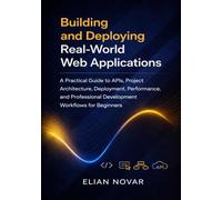 Building and Deploying Real-World Web Applications: A Practical Guide to APIs, Project Architecture, Deployment, Performance, and Professional ... (The Practical Web Developer Series)