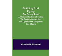 Building and Flying an Aeroplane; A practical handbook covering the design, construction, and operation of aeroplanes and gliders