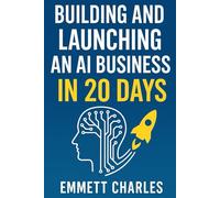 Building and Launching an AI Business in 20 Days: The Ultimate Beginner’s Guide to Making Money with AI, Even If You’re a Total Dummy When It Comes to Tech