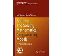 Building and Solving Mathematical Programming Models: 50 Practical Examples: 329 (International Series in Operations Research & Management Science, 329)