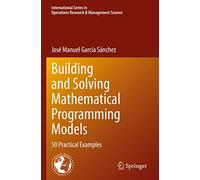 Building and Solving Mathematical Programming Models: 50 Practical Examples: 329 (International Series in Operations Research & Management Science, 329)