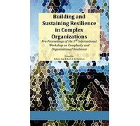 Building and Sustaining Resilience in Complex Organizations: Pre-Proceedings of the 1st International Workshop on Complexity and Organizational Resilience