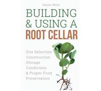 Building and Using a Root Cellar: Site Selection, Construction, Storage Conditions, and Proper Food Preservation (Preservation and Food Production)