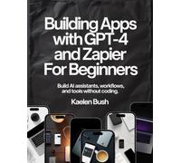 BUILDING APPS WITH GPT -4 AND ZAPIER FOR BEGINNERS: Build Ai Assistants, workflows and tools without coding