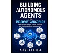 BUILDING AUTONOMOUS AGENTS WITH MICROSOFT 365 COPILOT: Create AI-Driven Workflows, Multi-Step Automation, and Smart Assistants Across Business Systems