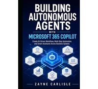 BUILDING AUTONOMOUS AGENTS WITH MICROSOFT 365 COPILOT: Create AI-Driven Workflows, Multi-Step Automation, and Smart Assistants Across Business Systems