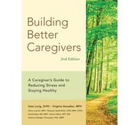 Building Better Caregivers (2nd Edition) : A Caregiver’s Guide to Reducing Stress and Staying Healthy