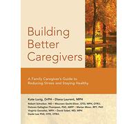 Building Better Caregivers: A Caregiver's Guide to Reducing Stress and Staying Healthy