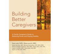 Building Better Caregivers: A Caregiver's Guide to Reducing Stress and Staying Healthy