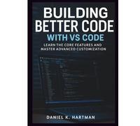 Building Better Code with VS Code: Learn the Core Features and Master Advanced Customization