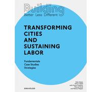Building Better - Less - Different: Transforming Cities and Sustaining Labor : Fundamentals - Case Studies - Strategies