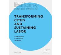 Building Better - Less - Different: Transforming Cities and Sustaining Labor: Transforming Cities and Sustaining Labor Fundamentals - Case Studies - Strategies