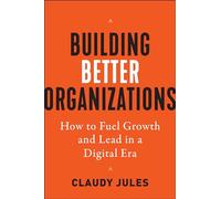 Building Better Organizations: How to Fuel Growth and Lead in a Digital Era