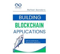Building Blockchain Applications: Learn to Create Secure Decentralized Applications Using Blockchain
