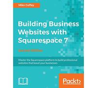 Building Business Websites with Squarespace 7 - Second Edition: Master the Squarespace platform to build professional websites that boost your businesses