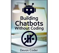 Building Chatbots Without Coding: "A Step-by-Step Guide to Creating Powerful Chatbots Without Any Technical Skills"