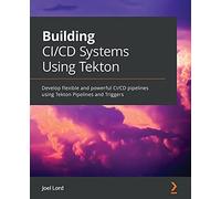 Building CI/CD Systems Using Tekton: Develop flexible and powerful CI/CD pipelines using Tekton Pipelines and Triggers