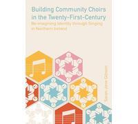 Building Community Choirs in the Twenty-First Century: Re-imagining Identity through Singing in Northern Ireland (Music, Community, and Education)