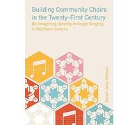 Building Community Choirs in the Twenty-First Century: Re-imagining Identity through Singing in Northern Ireland (Music, Community, and Education)