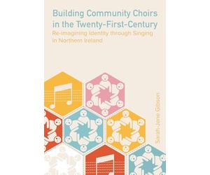 Building Community Choirs in the Twenty-First Century: Re-imagining Identity through Singing in Northern Ireland (Music, Community, and Education)