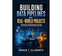 Building Data Pipelines with Real-World Projects: Practical ETL and Data Integration Exercises for Developing Job-Ready Engineering Skills