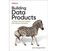 Building Data Products : Increase Trust and Unleash Data-Driven Innovation