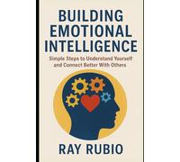 Building Emotional Intelligence: Simple Steps to Understand Yourself and Connect Better With Others