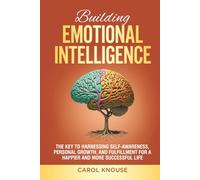 Building Emotional Intelligence: The Key to Harnessing Self-Awareness, Personal Growth, and Fulfillment for a Happier and More Successful Life
