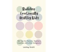 Building Emotionally Healthy Kids: 100 Tips for parents, teachers, coaches, and other caregivers