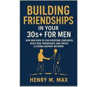 Building Friendships in Your 30s+ for Men: How Men Over 30 Can Overcome Loneliness, Build Real Friendships, and Create a Strong Support Network