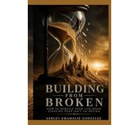 Building From Broken: How To Rebuild Your Life When Starting Over Isn't an Option (From Ruins To Redemption)