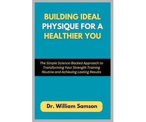 Building Ideal Physique For a Healthier You: The Simple Science-Backed Approach to Transforming Your Strength Training Routine and Achieving Lasting Results