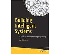 BUILDING INTELLIGENT SYSTEMS: A GUIDE TO MACHINE LEARNING ENGINEERING