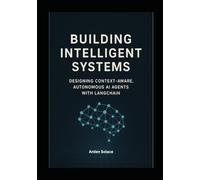 Building Intelligent Systems: Designing Context-Aware, Autonomous AI Agents with LangChain: A Hands-On Guide to Designing, Deploying, and Scaling Autonomous Agents with LangChain