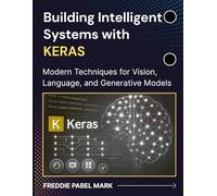 Building Intelligent Systems with KERAS: Modern Techniques for Vision, Language, and Generative Models (Web Programming and Coding)