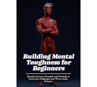 Building Mental Toughness for Beginners: Develop the Inner Strength and Fortitude to Overcome Challenges and Thrive Under Pressure (Life Skills for Teens)