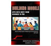BUILDING MOBILE APPS WITH SWIFT: FROM BEGINNER TO PRO: Step-by-Step Guide to Mastering iOS Development with Swift