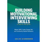 Building Motivational Interviewing Skills: The Step-by-Step Guide to Master OARS, Evoke Change Talk, and Confidently Handle Resistance