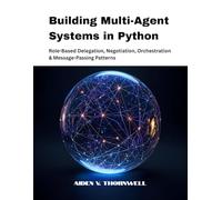Building Multi-Agent Systems in Python: Role-Based Delegation, Negotiation, Orchestration & Message-Passing Patterns (THE AGENTIC AI DEVELOPER SERIES)