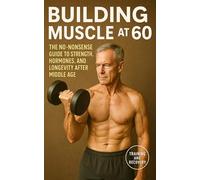 Building Muscle at 60: The No-Nonsense Guide to Strength, Hormones, and Longevity After Middle Age (The Bodybuilding Library)