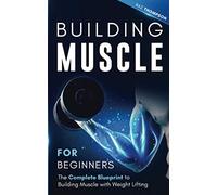 Building Muscle for Beginners: The Complete Blueprint to Building Muscle with Weight Lifting